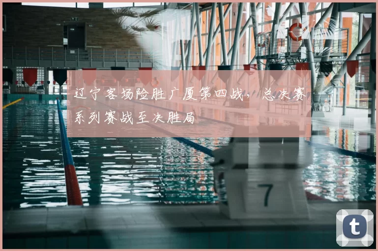 辽宁客场险胜广厦第四战,总决赛系列赛战至决胜局