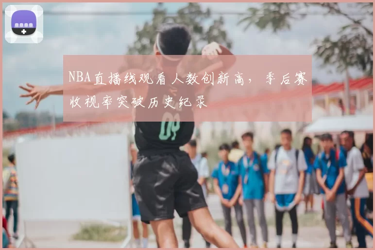 NBA直播线观看人数创新高，季后赛收视率突破历史纪录
