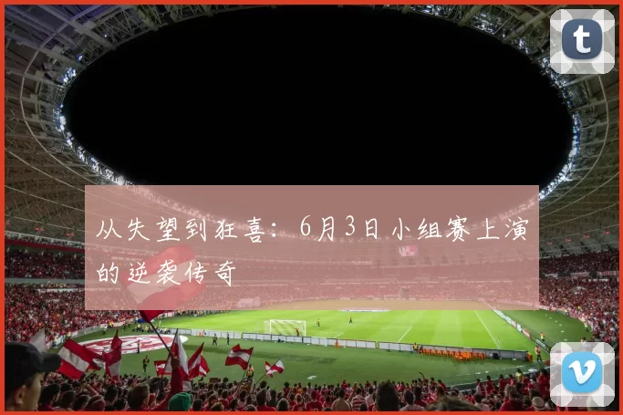 从失望到狂喜：6月3日小组赛上演的逆袭传奇