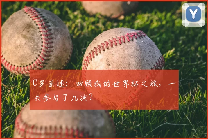C罗亲述:回顾我的世界杯之旅,一共参与了几次?