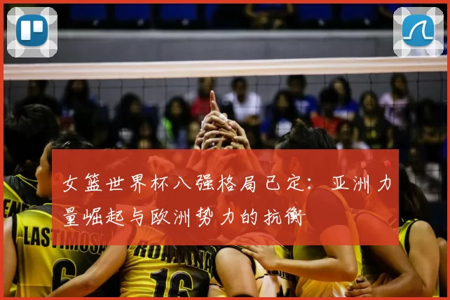 女篮世界杯八强格局已定:亚洲力量崛起与欧洲势力的抗衡