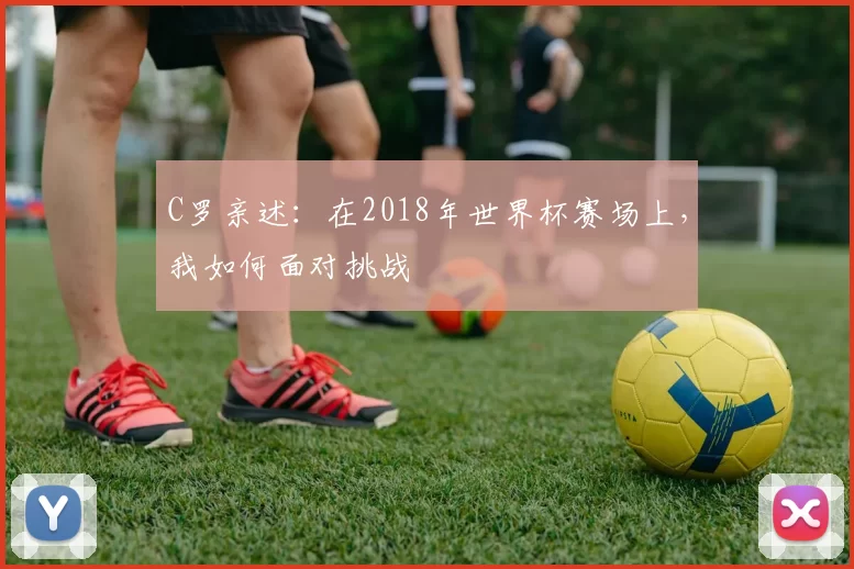 C罗亲述:在2018年世界杯赛场上,我如何面对挑战
