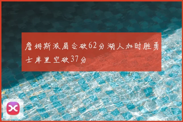 詹姆斯浓眉合砍62分湖人加时胜勇士库里空砍37分