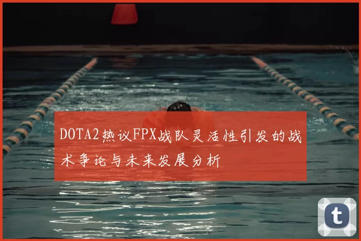 DOTA2热议FPX战队灵活性引发的战术争论与未来发展分析