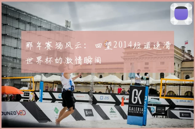 那年赛场风云:回望2014短道速滑世界杯的激情瞬间
