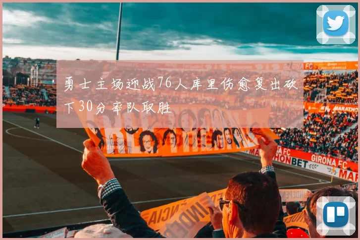 勇士主场迎战76人库里伤愈复出砍下30分率队取胜