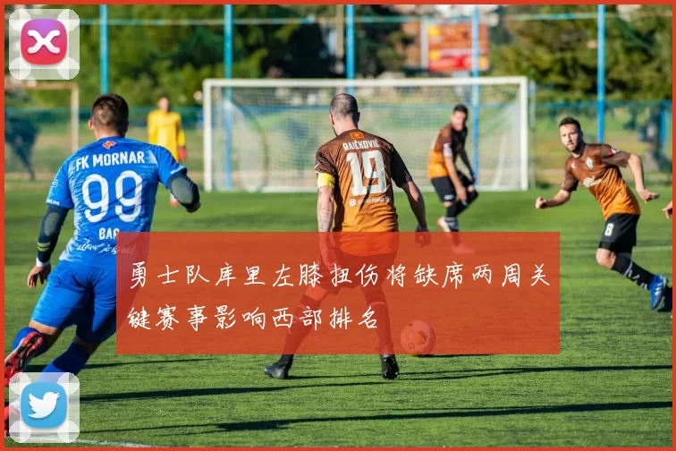 勇士队库里左膝扭伤将缺席两周关键赛事影响西部排名