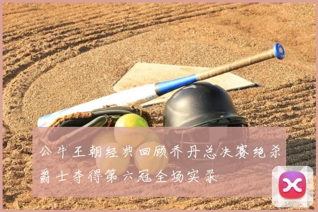 公牛王朝经典回顾乔丹总决赛绝杀爵士夺得第六冠全场实录