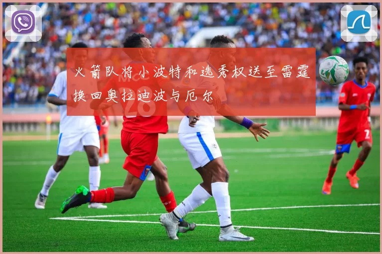 火箭队将小波特和选秀权送至雷霆换回奥拉迪波与厄尔