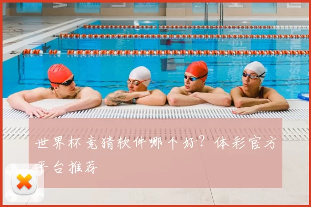 世界杯竞猜软件哪个好？体彩官方平台推荐