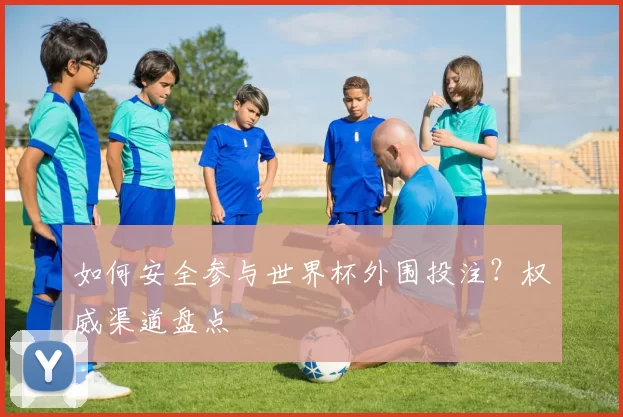 如何安全参与世界杯外围投注？权威渠道盘点