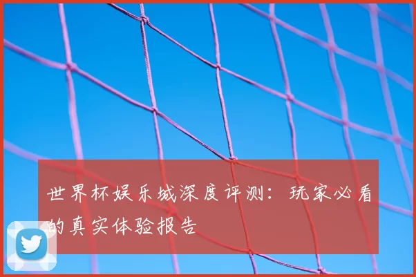 世界杯娱乐城深度评测：玩家必看的真实体验报告