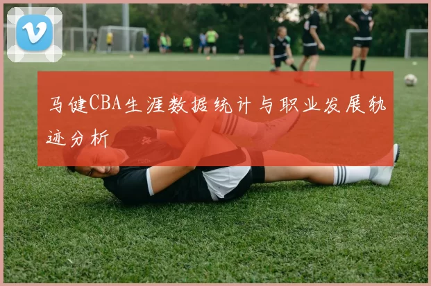 马健CBA生涯数据统计与职业发展轨迹分析