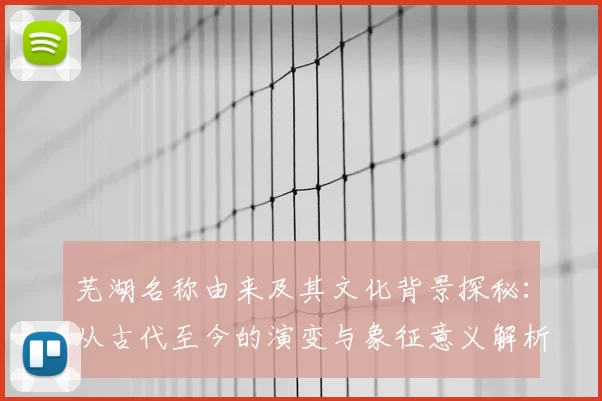 芜湖名称由来及其文化背景探秘:从古代至今的演变与象征意义解析
