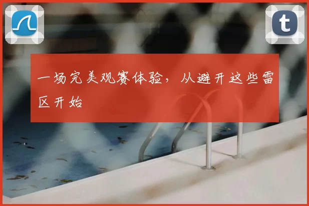 一场完美观赛体验,从避开这些雷区开始