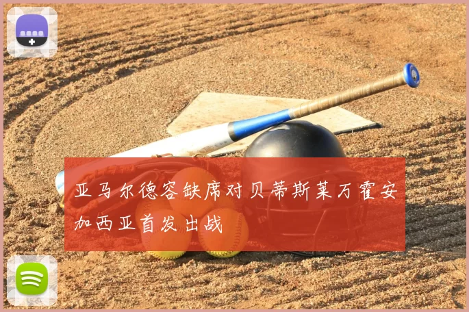 亚马尔德容缺席对贝蒂斯莱万霍安加西亚首发出战