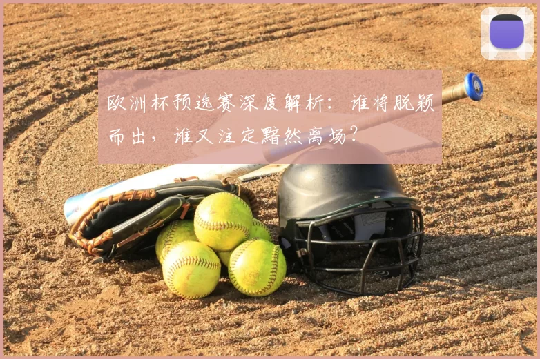 欧洲杯预选赛深度解析:谁将脱颖而出,谁又注定黯然离场?