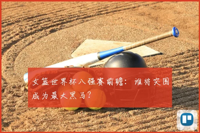 女篮世界杯八强赛前瞻:谁将突围成为最大黑马?