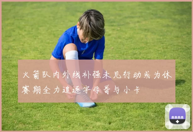 火箭队内外线补强未见行动或为休赛期全力追逐字母哥与小卡
