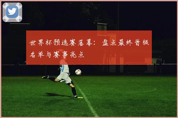 世界杯预选赛落幕:盘点最终晋级名单与赛事亮点
