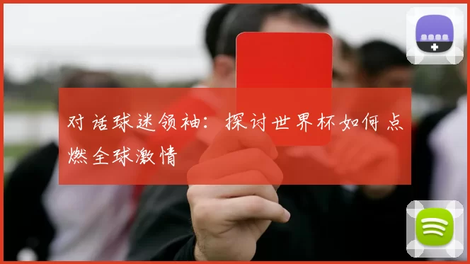 对话球迷领袖:探讨世界杯如何点燃全球激情