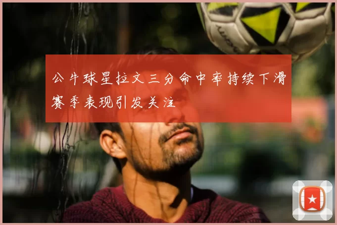 公牛球星拉文三分命中率持续下滑赛季表现引发关注