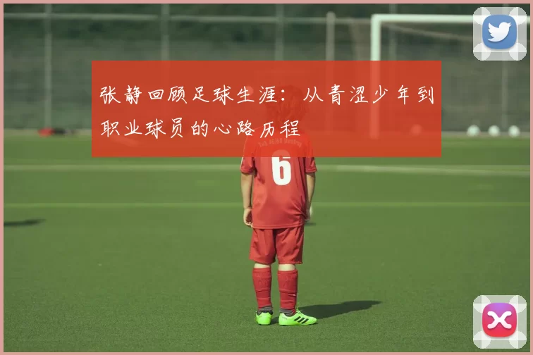张静回顾足球生涯：从青涩少年到职业球员的心路历程