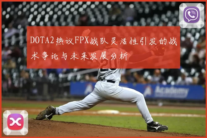 DOTA2热议FPX战队灵活性引发的战术争论与未来发展分析