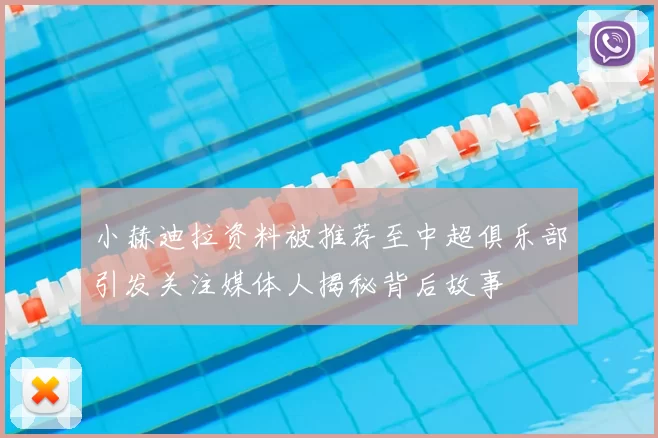 小赫迪拉资料被推荐至中超俱乐部引发关注媒体人揭秘背后故事