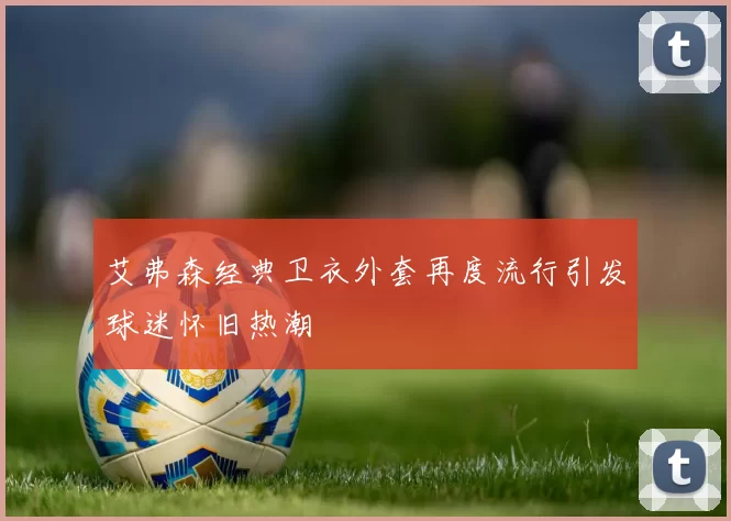 艾弗森经典卫衣外套再度流行引发球迷怀旧热潮