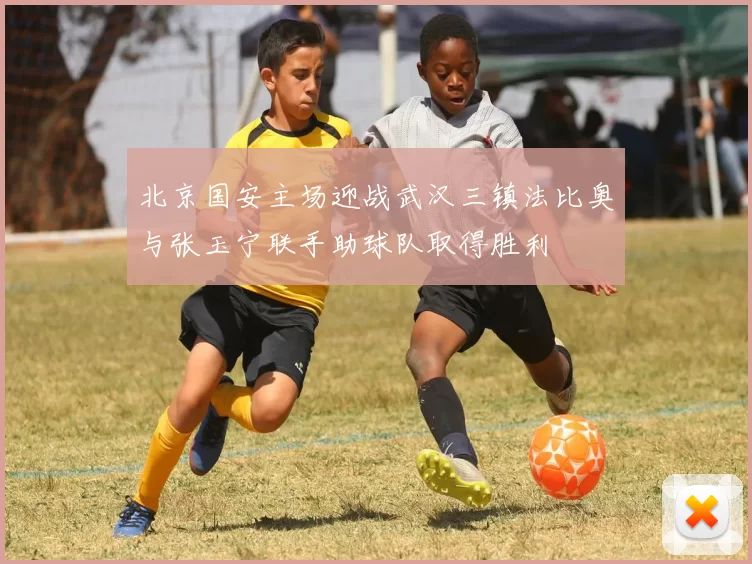 北京国安主场迎战武汉三镇法比奥与张玉宁联手助球队取得胜利