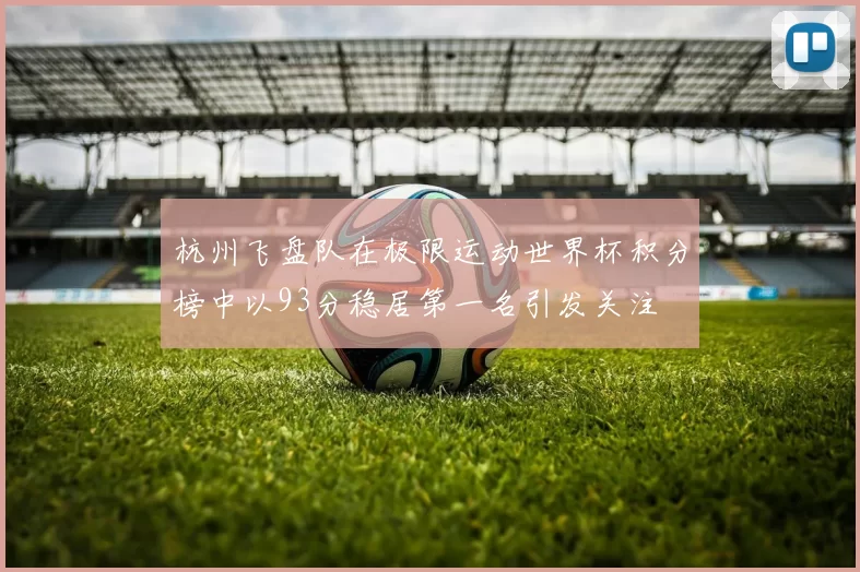 杭州飞盘队在极限运动世界杯积分榜中以93分稳居第一名引发关注