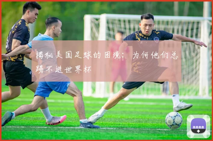 揭秘美国足球的困境:为何他们总踢不进世界杯
