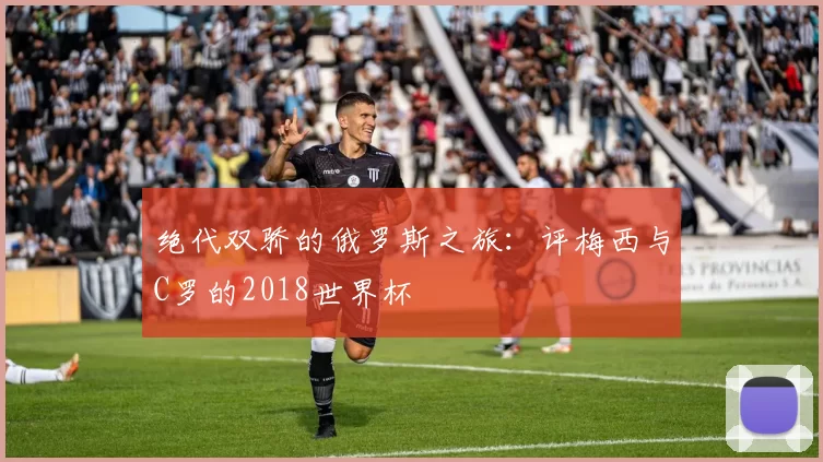 绝代双骄的俄罗斯之旅:评梅西与C罗的2018世界杯