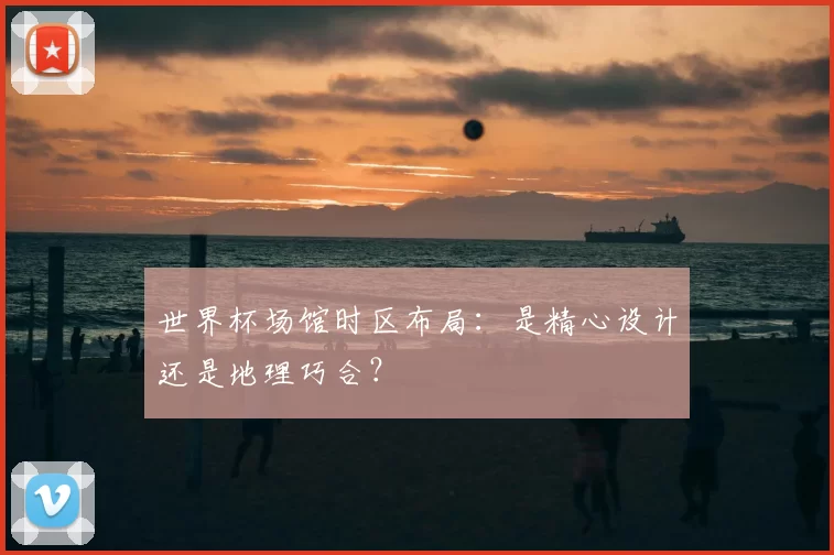 世界杯场馆时区布局：是精心设计还是地理巧合？