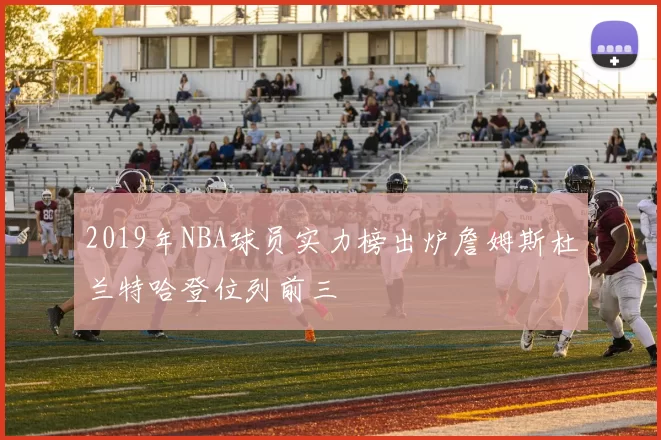 2019年NBA球员实力榜出炉詹姆斯杜兰特哈登位列前三