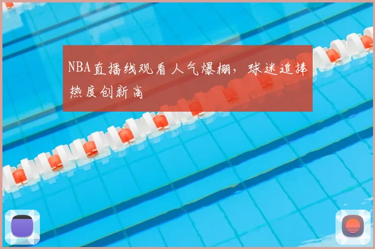 NBA直播线观看人气爆棚，球迷追捧热度创新高