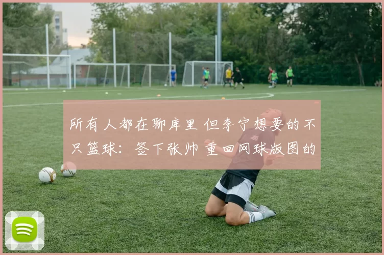 所有人都在聊库里 但李宁想要的不只篮球：签下张帅 重回网球版图的背后