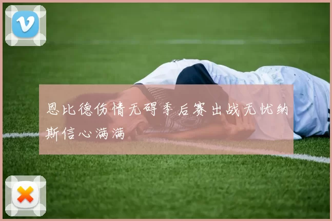 恩比德伤情无碍季后赛出战无忧纳斯信心满满