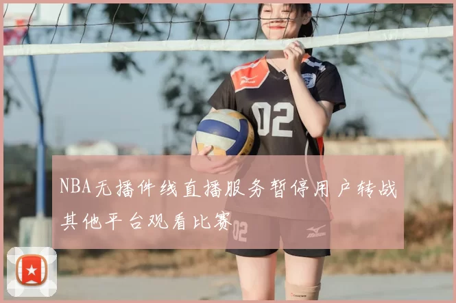NBA无播件线直播服务暂停用户转战其他平台观看比赛