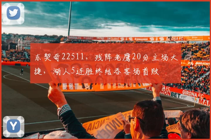 东契奇22511，残阵老鹰20分主场大捷，湖人5连胜终结吞客场首败