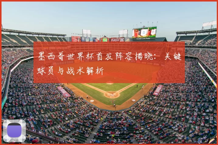 墨西哥世界杯首发阵容揭晓：关键球员与战术解析