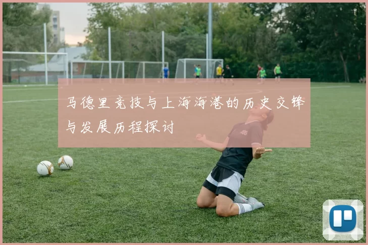 马德里竞技与上海海港的历史交锋与发展历程探讨