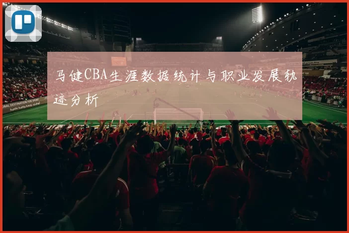 马健CBA生涯数据统计与职业发展轨迹分析