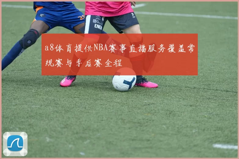 a8体育提供NBA赛事直播服务覆盖常规赛与季后赛全程