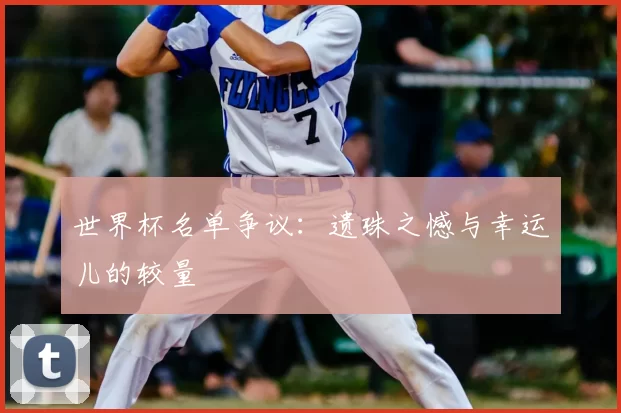 世界杯名单争议:遗珠之憾与幸运儿的较量