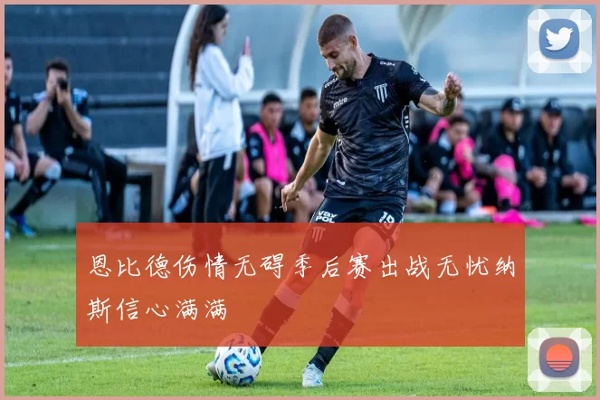 恩比德伤情无碍季后赛出战无忧纳斯信心满满