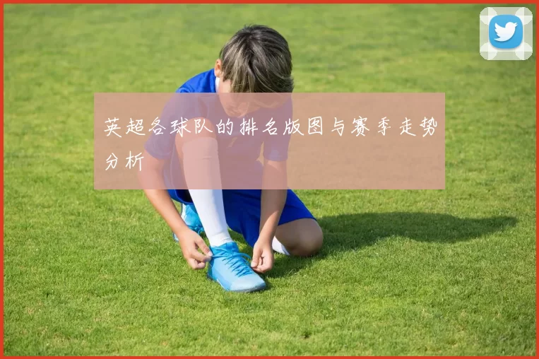 英超各球队的排名版图与赛季走势分析