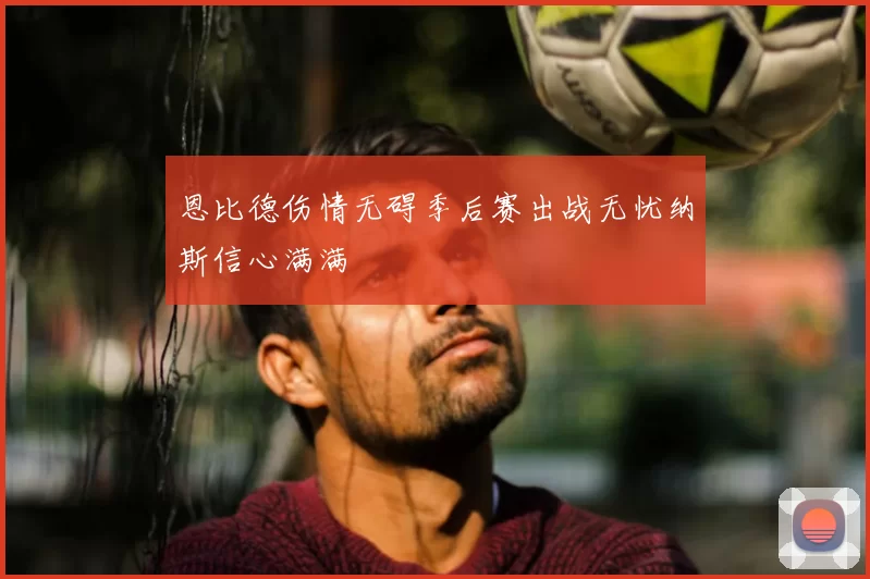 恩比德伤情无碍季后赛出战无忧纳斯信心满满