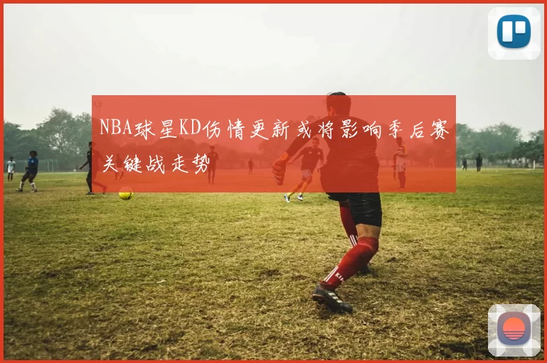 NBA球星KD伤情更新或将影响季后赛关键战走势